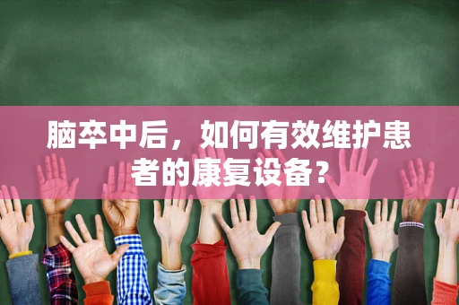 脑卒中后，如何有效维护患者的康复设备？