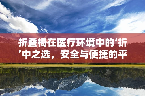 折叠椅在医疗环境中的‘折’中之选，安全与便捷的平衡？