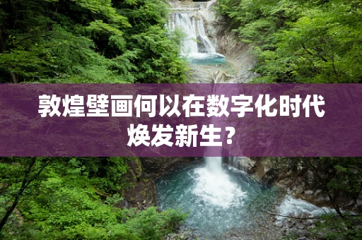 敦煌壁画何以在数字化时代焕发新生？