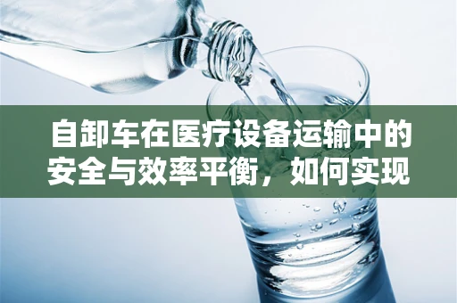 自卸车在医疗设备运输中的安全与效率平衡，如何实现？