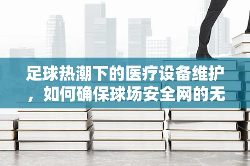 足球热潮下的医疗设备维护，如何确保球场安全网的无缝运行？