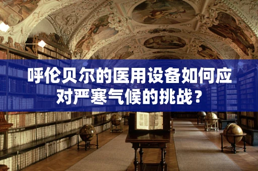呼伦贝尔的医用设备如何应对严寒气候的挑战？