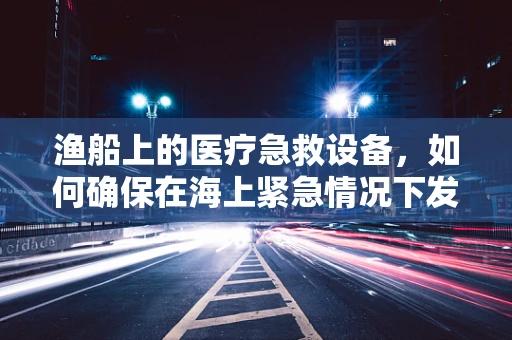 渔船上的医疗急救设备，如何确保在海上紧急情况下发挥作用？