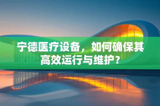 宁德医疗设备，如何确保其高效运行与维护？