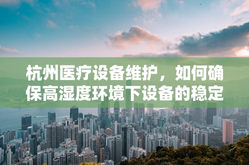杭州医疗设备维护，如何确保高湿度环境下设备的稳定运行？