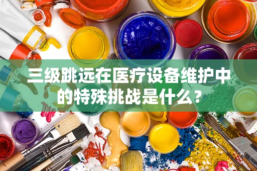 三级跳远在医疗设备维护中的特殊挑战是什么？