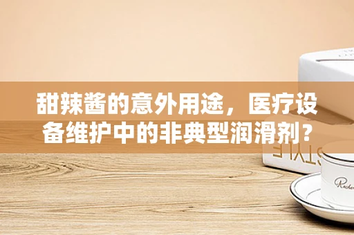 甜辣酱的意外用途，医疗设备维护中的非典型润滑剂？