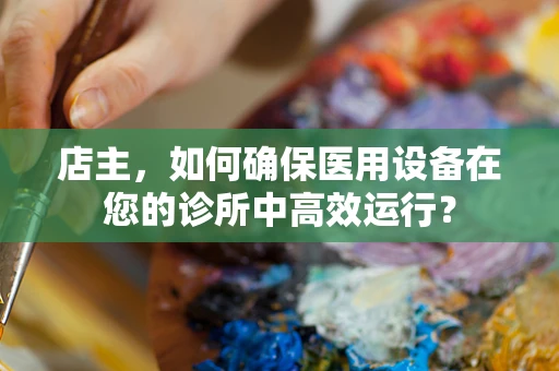 店主，如何确保医用设备在您的诊所中高效运行？