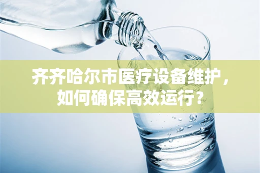 齐齐哈尔市医疗设备维护，如何确保高效运行？