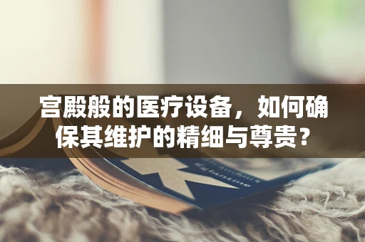 宫殿般的医疗设备，如何确保其维护的精细与尊贵？