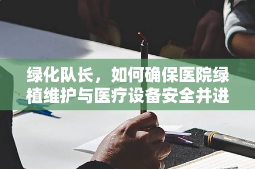 绿化队长，如何确保医院绿植维护与医疗设备安全并进？