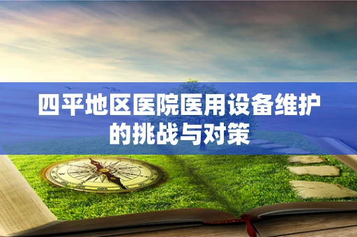 四平地区医院医用设备维护的挑战与对策