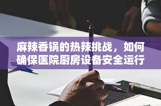 麻辣香锅的热辣挑战，如何确保医院厨房设备安全运行？