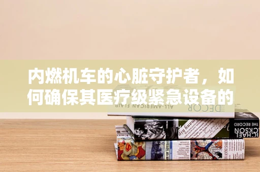 内燃机车的心脏守护者，如何确保其医疗级紧急设备的可靠运行？