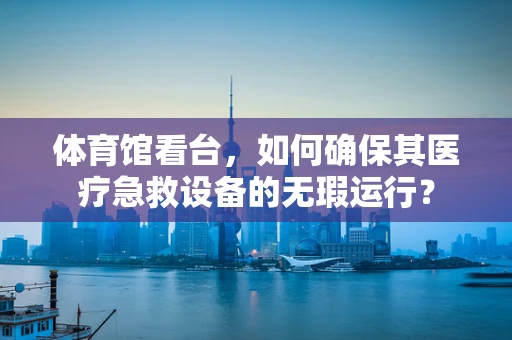 体育馆看台，如何确保其医疗急救设备的无瑕运行？