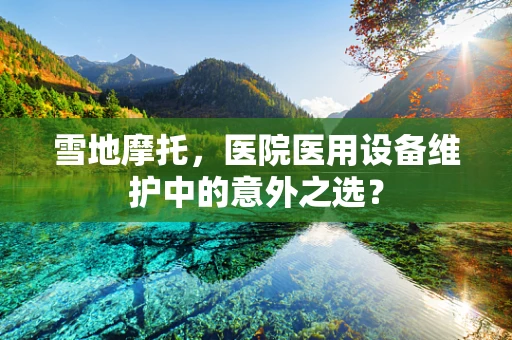 雪地摩托，医院医用设备维护中的意外之选？