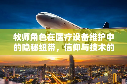 牧师角色在医疗设备维护中的隐秘纽带，信仰与技术的和谐共舞