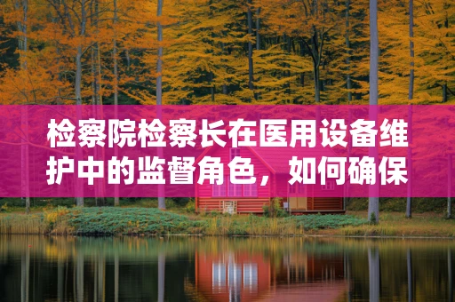 检察院检察长在医用设备维护中的监督角色，如何确保设备安全与合规？