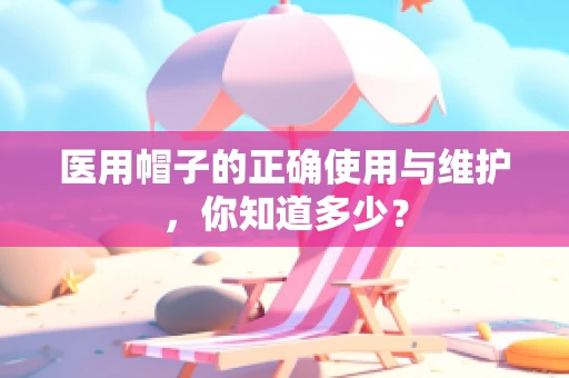 医用帽子的正确使用与维护，你知道多少？