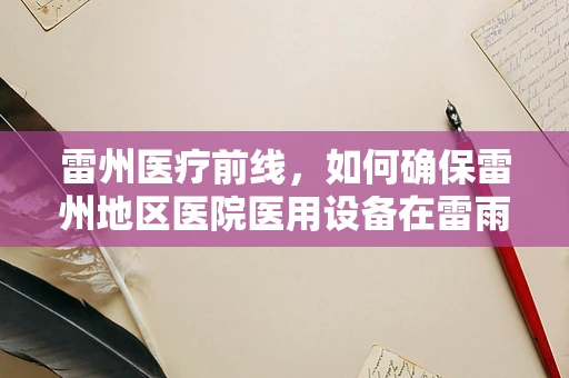 雷州医疗前线，如何确保雷州地区医院医用设备在雷雨季节的零故障运行？