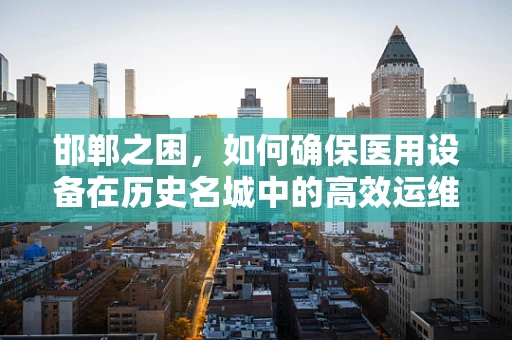 邯郸之困，如何确保医用设备在历史名城中的高效运维？