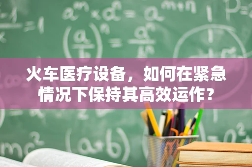 火车医疗设备，如何在紧急情况下保持其高效运作？