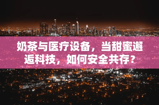 奶茶与医疗设备，当甜蜜邂逅科技，如何安全共存？