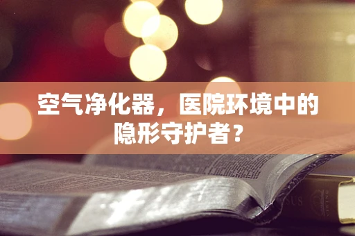 空气净化器，医院环境中的隐形守护者？