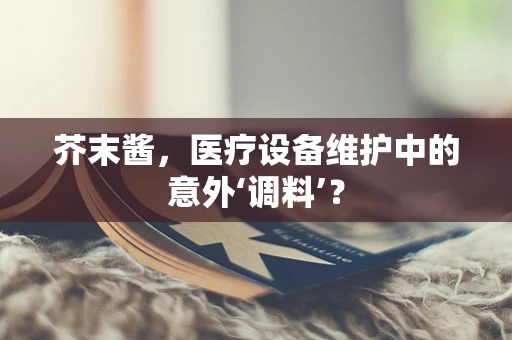 芥末酱，医疗设备维护中的意外‘调料’？
