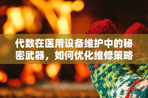 代数在医用设备维护中的秘密武器，如何优化维修策略？