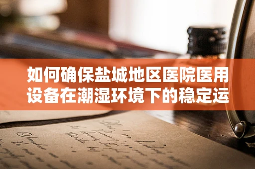 如何确保盐城地区医院医用设备在潮湿环境下的稳定运行？