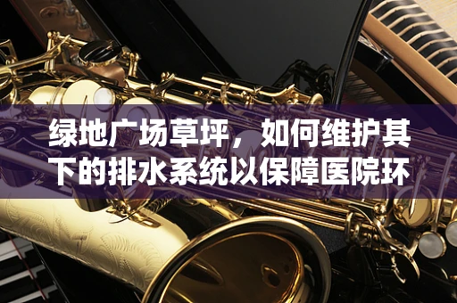 绿地广场草坪，如何维护其下的排水系统以保障医院环境卫生？
