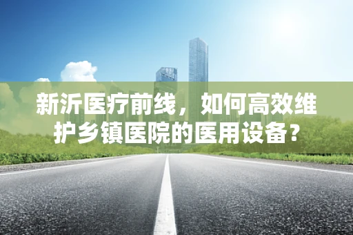 新沂医疗前线，如何高效维护乡镇医院的医用设备？