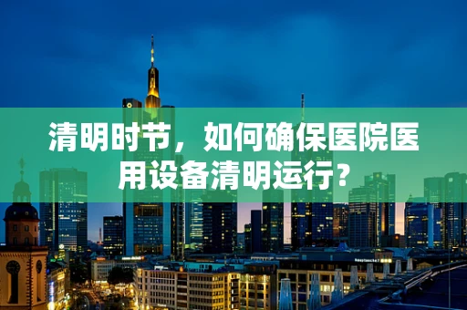 清明时节，如何确保医院医用设备清明运行？