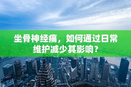 坐骨神经痛，如何通过日常维护减少其影响？