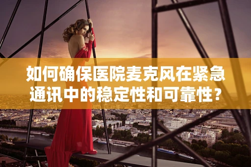 如何确保医院麦克风在紧急通讯中的稳定性和可靠性？