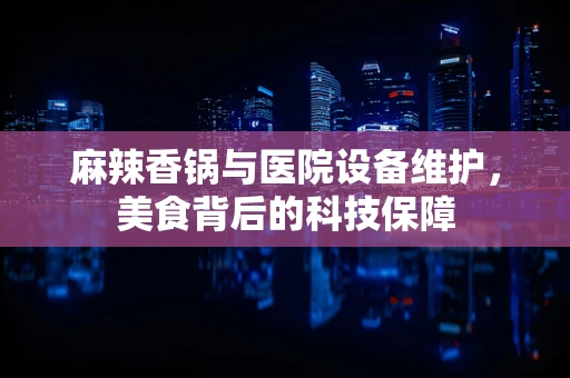 麻辣香锅与医院设备维护，美食背后的科技保障