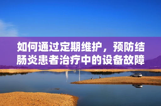 如何通过定期维护，预防结肠炎患者治疗中的设备故障？