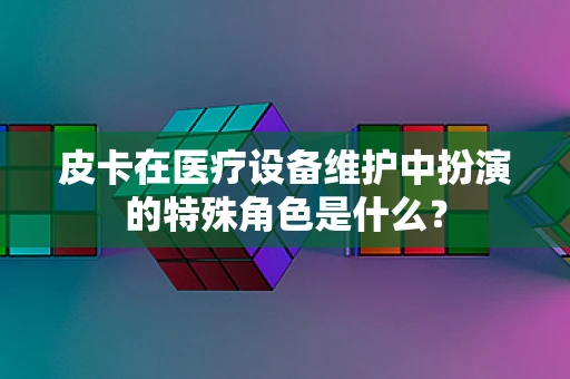 皮卡在医疗设备维护中扮演的特殊角色是什么？