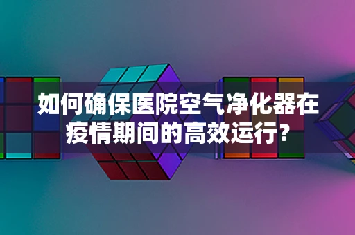 如何确保医院空气净化器在疫情期间的高效运行？