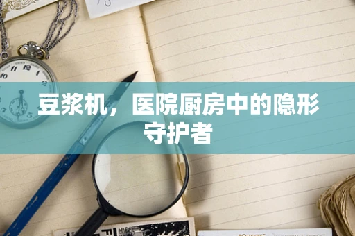 豆浆机，医院厨房中的隐形守护者