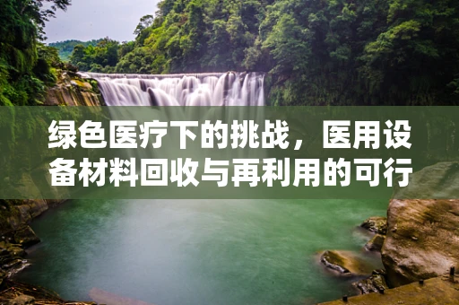 绿色医疗下的挑战，医用设备材料回收与再利用的可行性探索
