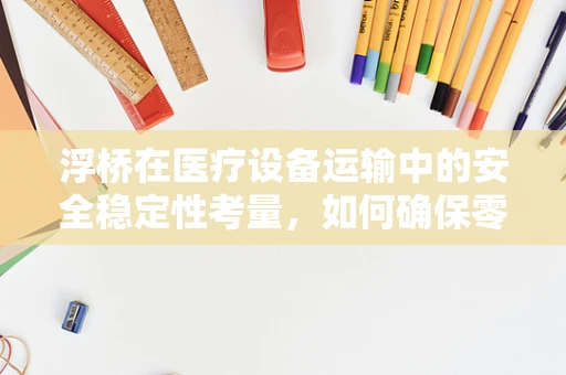浮桥在医疗设备运输中的安全稳定性考量，如何确保零差错？