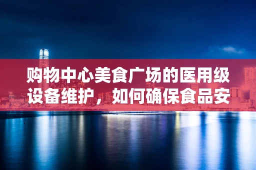 购物中心美食广场的医用级设备维护，如何确保食品安全与卫生？