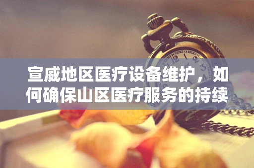 宣威地区医疗设备维护，如何确保山区医疗服务的持续性与高效性？