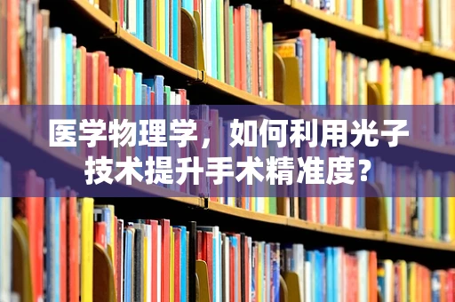 医学物理学，如何利用光子技术提升手术精准度？