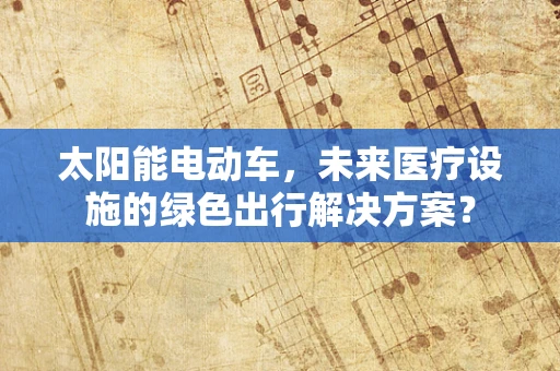 太阳能电动车，未来医疗设施的绿色出行解决方案？