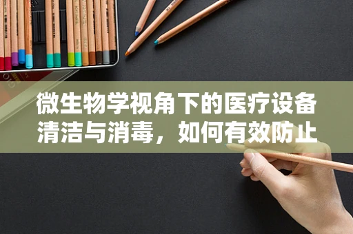 微生物学视角下的医疗设备清洁与消毒，如何有效防止交叉感染？