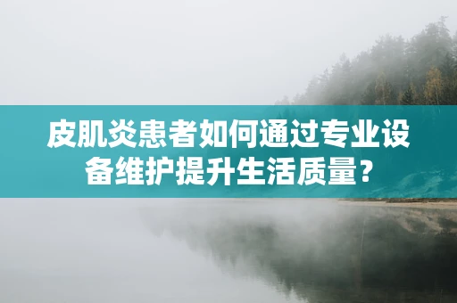 皮肌炎患者如何通过专业设备维护提升生活质量？