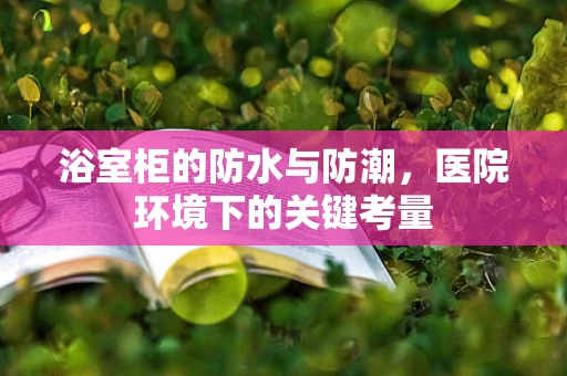 浴室柜的防水与防潮，医院环境下的关键考量